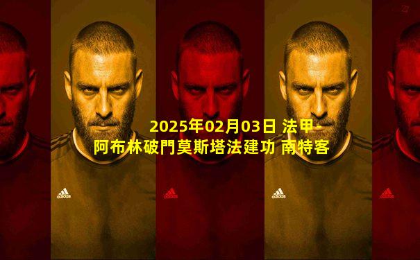 2025年02月03日 法甲-阿布林破門莫斯塔法建功 南特客場2-1蘭斯